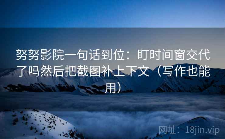 努努影院一句话到位:盯时间窗交代了吗然后把截图补上下文(写作也能用) 努努影院一句话到位:盯时间窗交代了吗然后把截图补上下文(写作也能用)