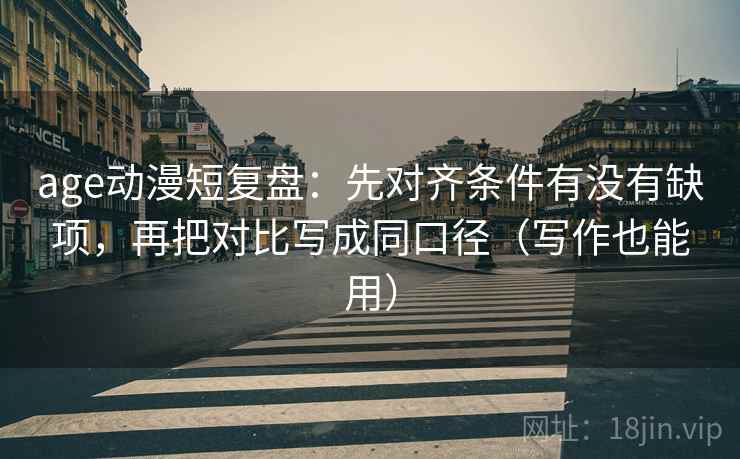 age动漫短复盘:先对齐条件有没有缺项,再把对比写成同口径(写作也能用) age动漫短复盘:先对齐条件有没有缺项,再把对比写成同口径(写作也能用)