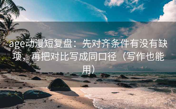 age动漫短复盘:先对齐条件有没有缺项,再把对比写成同口径(写作也能用) age动漫短复盘:先对齐条件有没有缺项,再把对比写成同口径(写作也能用)