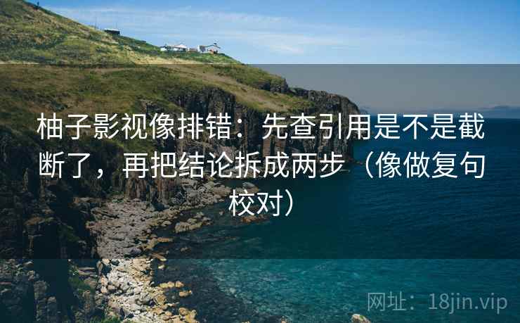 柚子影视像排错:先查引用是不是截断了,再把结论拆成两步(像做复句校对) 柚子影视像排错:先查引用是不是截断了,再把结论拆成两步(像做复句校对)