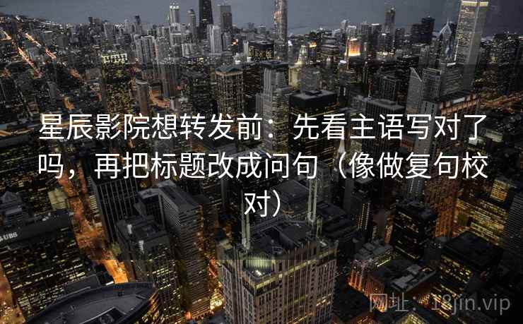 星辰影院想转发前:先看主语写对了吗,再把标题改成问句(像做复句校对) 星辰影院想转发前:先看主语写对了吗,再把标题改成问句(像做复句校对)