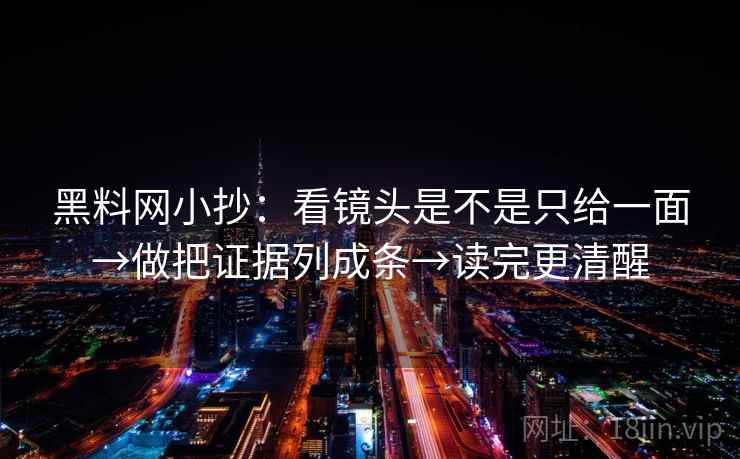 黑料网小抄:看镜头是不是只给一面→做把证据列成条→读完更清醒 黑料网小抄:看镜头是不是只给一面→做把证据列成条→读完更清醒
