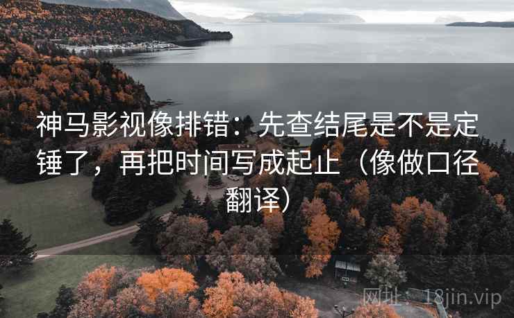 神马影视像排错:先查结尾是不是定锤了,再把时间写成起止(像做口径翻译) 神马影视像排错:先查结尾是不是定锤了,再把时间写成起止(像做口径翻译)