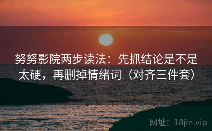 努努影院两步读法:先抓结论是不是太硬,再删掉情绪词(对齐三件套) 努努影院两步读法:先抓结论是不是太硬,再删掉情绪词(对齐三件套)