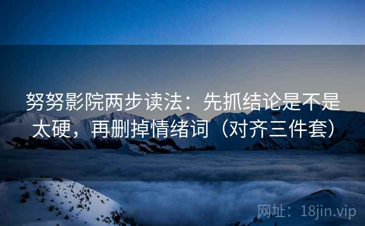 努努影院两步读法:先抓结论是不是太硬,再删掉情绪词(对齐三件套) 努努影院两步读法:先抓结论是不是太硬,再删掉情绪词(对齐三件套)