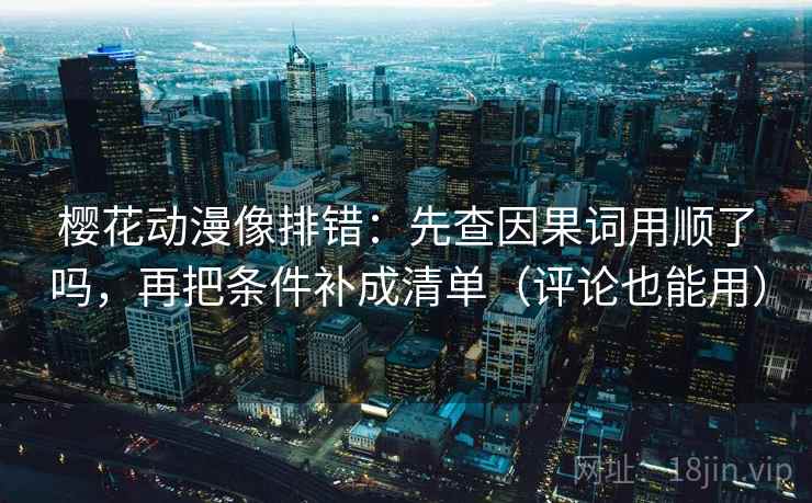 樱花动漫像排错:先查因果词用顺了吗,再把条件补成清单(评论也能用) 樱花动漫像排错:先查因果词用顺了吗,再把条件补成清单(评论也能用)