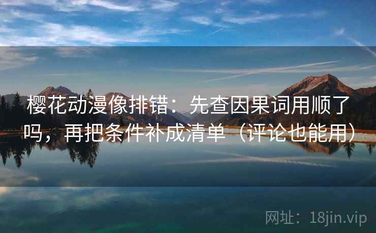 樱花动漫像排错:先查因果词用顺了吗,再把条件补成清单(评论也能用) 樱花动漫像排错:先查因果词用顺了吗,再把条件补成清单(评论也能用)