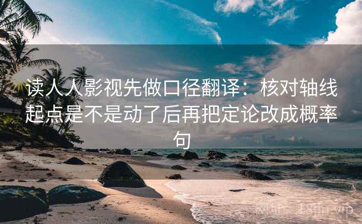 读人人影视先做口径翻译：核对轴线起点是不是动了后再把定论改成概率句