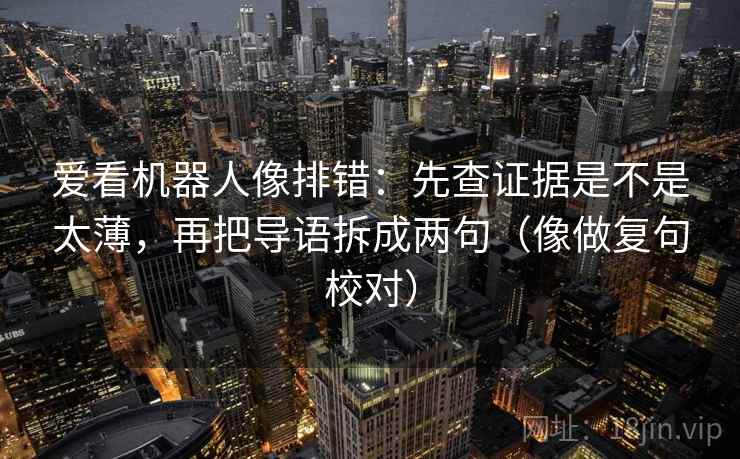 爱看机器人像排错:先查证据是不是太薄,再把导语拆成两句(像做复句校对) 爱看机器人像排错:先查证据是不是太薄,再把导语拆成两句(像做复句校对)