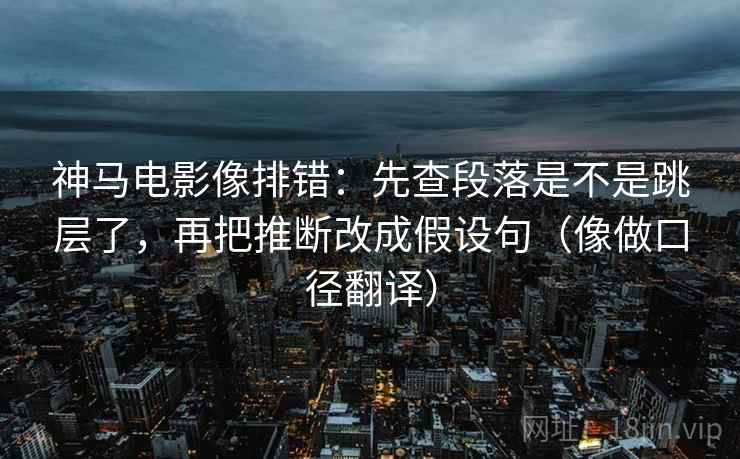 神马电影像排错:先查段落是不是跳层了,再把推断改成假设句(像做口径翻译) 神马电影像排错:先查段落是不是跳层了,再把推断改成假设句(像做口径翻译)