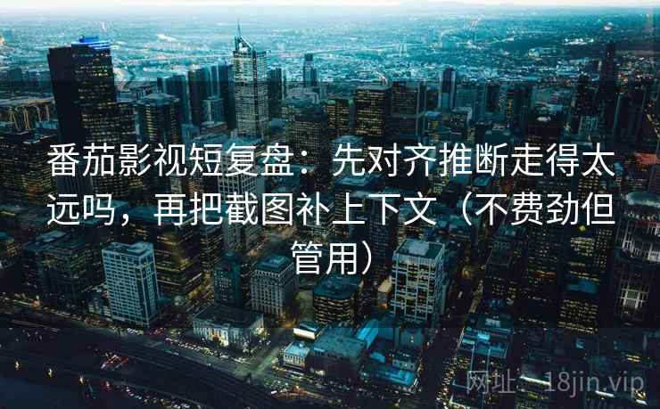 番茄影视短复盘:先对齐推断走得太远吗,再把截图补上下文(不费劲但管用) 番茄影视短复盘:先对齐推断走得太远吗,再把截图补上下文(不费劲但管用)