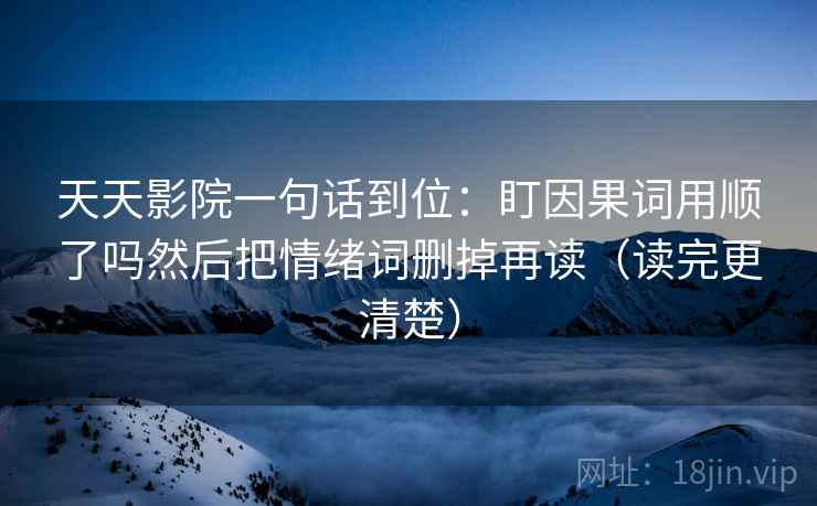 天天影院一句话到位：盯因果词用顺了吗然后把情绪词删掉再读（读完更清楚）