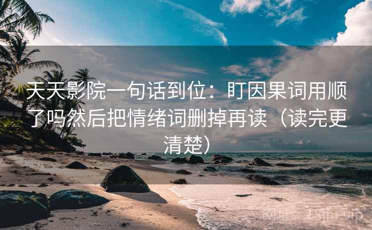 天天影院一句话到位：盯因果词用顺了吗然后把情绪词删掉再读（读完更清楚）