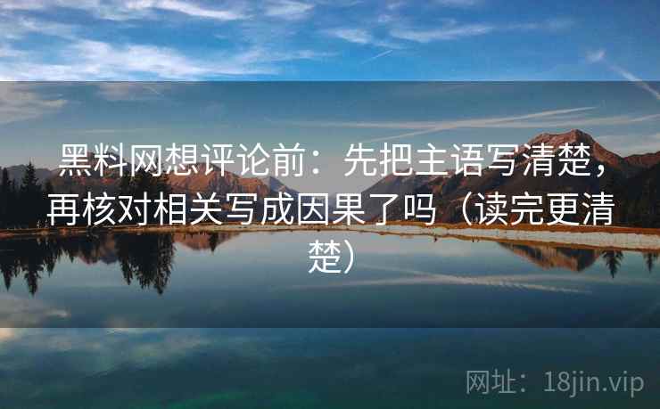 黑料网想评论前：先把主语写清楚，再核对相关写成因果了吗（读完更清楚）