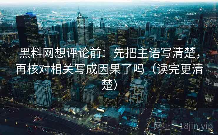 黑料网想评论前：先把主语写清楚，再核对相关写成因果了吗（读完更清楚）