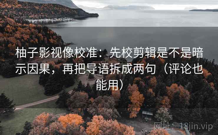 柚子影视像校准:先校剪辑是不是暗示因果,再把导语拆成两句(评论也能用) 柚子影视像校准:先校剪辑是不是暗示因果,再把导语拆成两句(评论也能用)