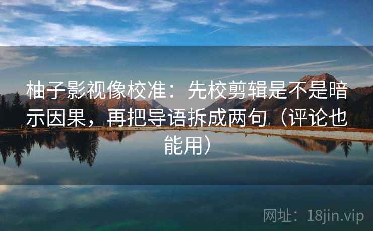柚子影视像校准:先校剪辑是不是暗示因果,再把导语拆成两句(评论也能用) 柚子影视像校准:先校剪辑是不是暗示因果,再把导语拆成两句(评论也能用)