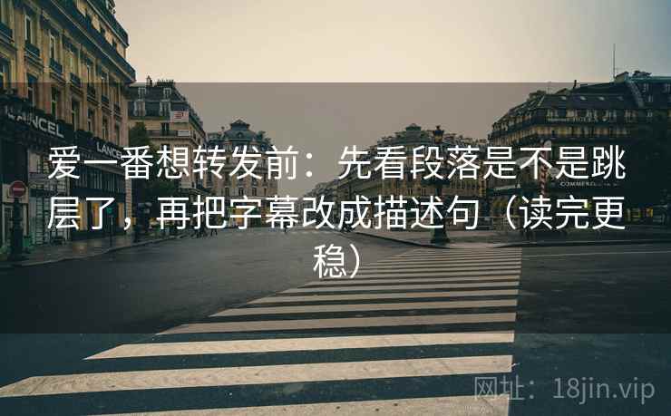 爱一番想转发前:先看段落是不是跳层了,再把字幕改成描述句(读完更稳) 爱一番想转发前:先看段落是不是跳层了,再把字幕改成描述句(读完更稳)