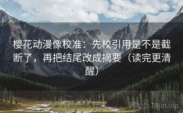 樱花动漫像校准：先校引用是不是截断了，再把结尾改成摘要（读完更清醒）