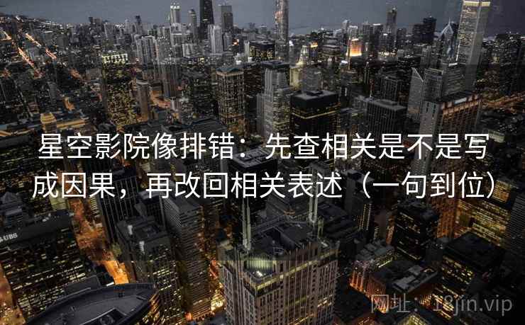 星空影院像排错:先查相关是不是写成因果,再改回相关表述(一句到位) 星空影院像排错:先查相关是不是写成因果,再改回相关表述(一句到位)