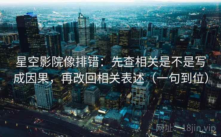 星空影院像排错:先查相关是不是写成因果,再改回相关表述(一句到位) 星空影院像排错:先查相关是不是写成因果,再改回相关表述(一句到位)