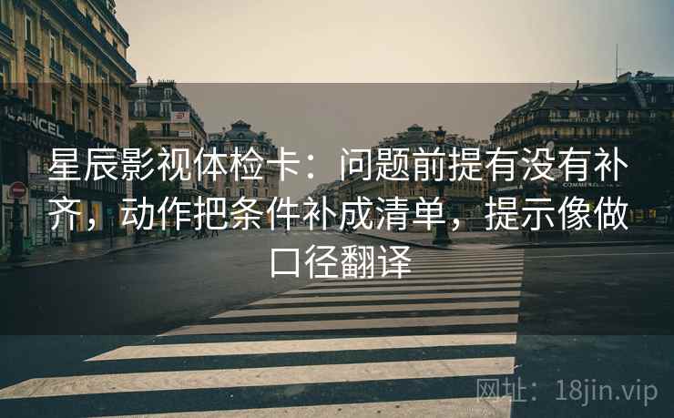 星辰影视体检卡:问题前提有没有补齐,动作把条件补成清单,提示像做口径翻译 星辰影视体检卡:问题前提有没有补齐,动作把条件补成清单,提示像做口径翻译