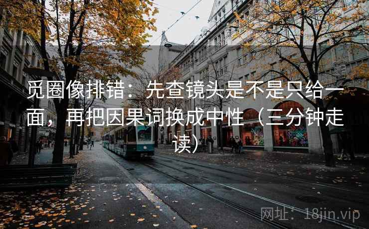 觅圈像排错:先查镜头是不是只给一面,再把因果词换成中性(三分钟走读) 觅圈像排错:先查镜头是不是只给一面,再把因果词换成中性(三分钟走读)