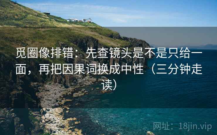 觅圈像排错:先查镜头是不是只给一面,再把因果词换成中性(三分钟走读) 觅圈像排错:先查镜头是不是只给一面,再把因果词换成中性(三分钟走读)
