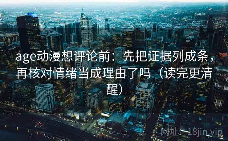 age动漫想评论前：先把证据列成条，再核对情绪当成理由了吗（读完更清醒）