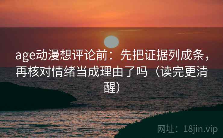 age动漫想评论前：先把证据列成条，再核对情绪当成理由了吗（读完更清醒）