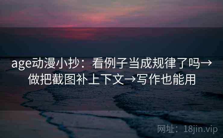 age动漫小抄：看例子当成规律了吗→做把截图补上下文→写作也能用