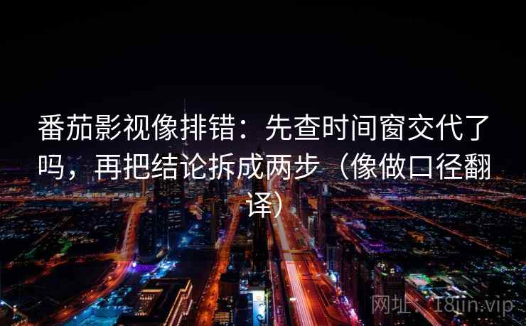 番茄影视像排错:先查时间窗交代了吗,再把结论拆成两步(像做口径翻译) 番茄影视像排错:先查时间窗交代了吗,再把结论拆成两步(像做口径翻译)