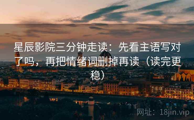 星辰影院三分钟走读:先看主语写对了吗,再把情绪词删掉再读(读完更稳) 星辰影院三分钟走读:先看主语写对了吗,再把情绪词删掉再读(读完更稳)