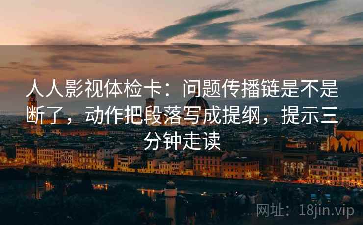 人人影视体检卡:问题传播链是不是断了,动作把段落写成提纲,提示三分钟走读 人人影视体检卡:问题传播链是不是断了,动作把段落写成提纲,提示三分钟走读