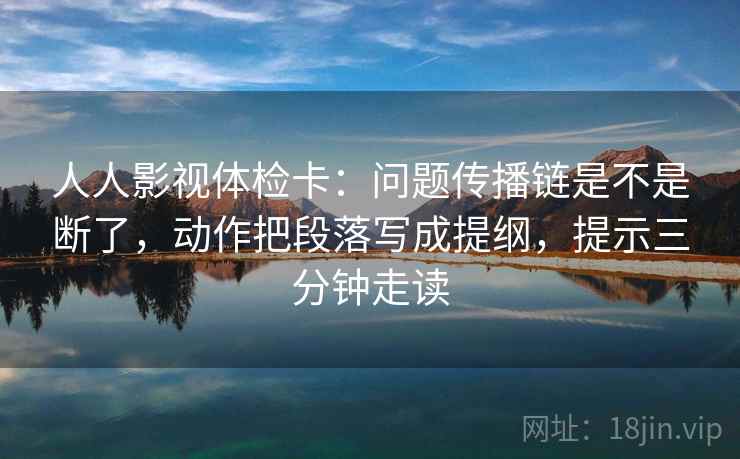 人人影视体检卡:问题传播链是不是断了,动作把段落写成提纲,提示三分钟走读 人人影视体检卡:问题传播链是不是断了,动作把段落写成提纲,提示三分钟走读