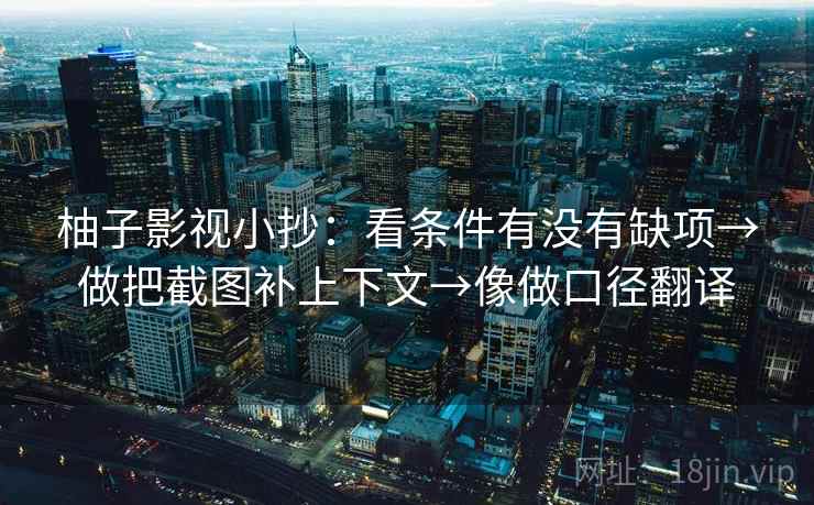 柚子影视小抄:看条件有没有缺项→做把截图补上下文→像做口径翻译 柚子影视小抄:看条件有没有缺项→做把截图补上下文→像做口径翻译