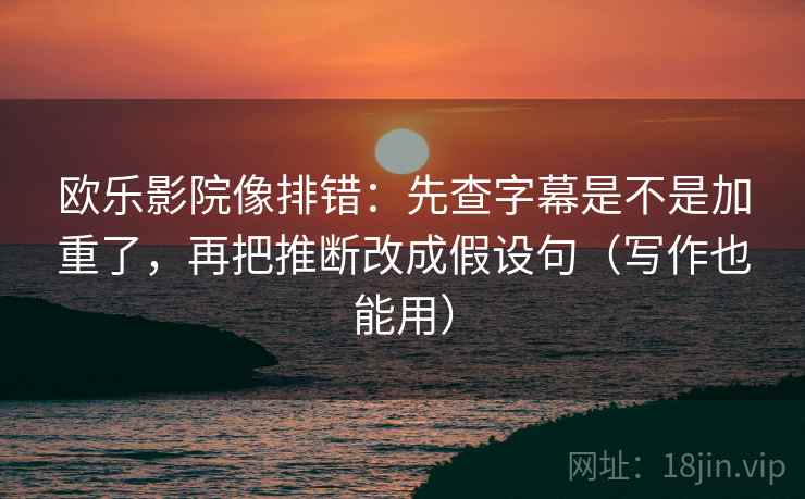 欧乐影院像排错:先查字幕是不是加重了,再把推断改成假设句(写作也能用) 欧乐影院像排错:先查字幕是不是加重了,再把推断改成假设句(写作也能用)