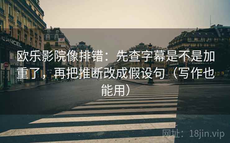 欧乐影院像排错:先查字幕是不是加重了,再把推断改成假设句(写作也能用) 欧乐影院像排错:先查字幕是不是加重了,再把推断改成假设句(写作也能用)