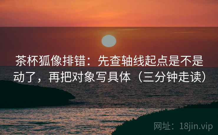 茶杯狐像排错:先查轴线起点是不是动了,再把对象写具体(三分钟走读) 茶杯狐像排错:先查轴线起点是不是动了,再把对象写具体(三分钟走读)
