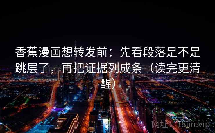 香蕉漫画想转发前:先看段落是不是跳层了,再把证据列成条(读完更清醒) 香蕉漫画想转发前:先看段落是不是跳层了,再把证据列成条(读完更清醒)