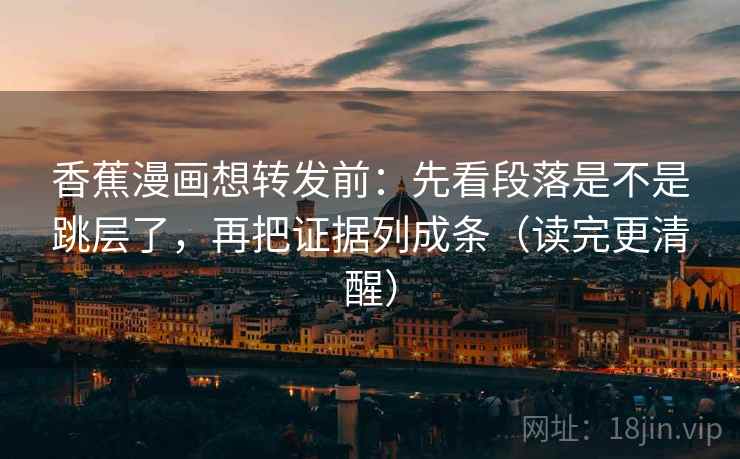 香蕉漫画想转发前:先看段落是不是跳层了,再把证据列成条(读完更清醒) 香蕉漫画想转发前:先看段落是不是跳层了,再把证据列成条(读完更清醒)