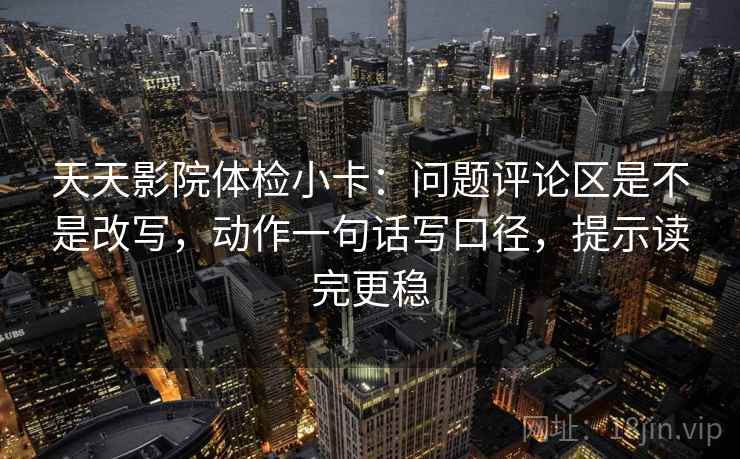 天天影院体检小卡：问题评论区是不是改写，动作一句话写口径，提示读完更稳