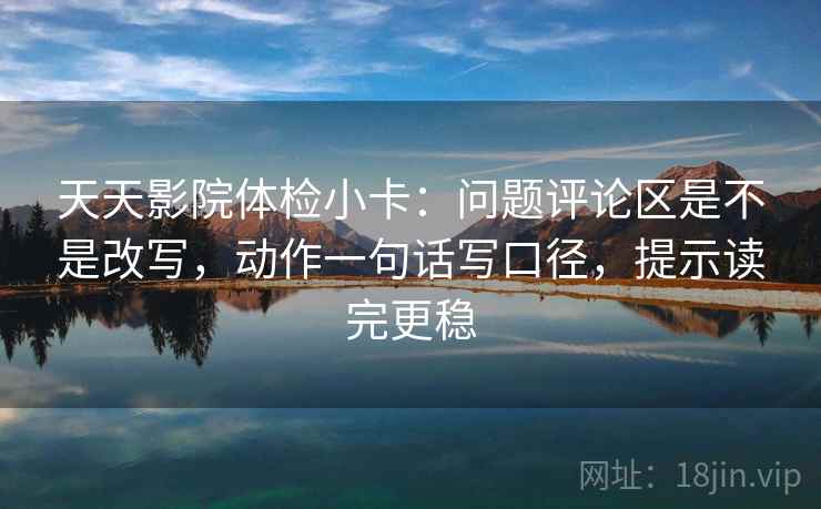 天天影院体检小卡：问题评论区是不是改写，动作一句话写口径，提示读完更稳