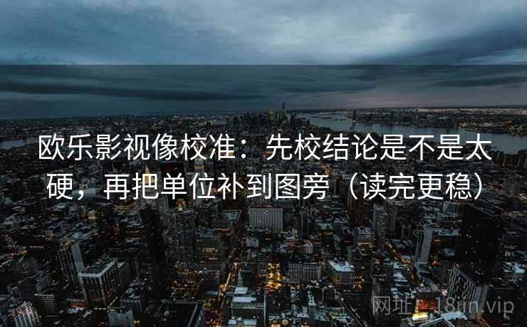 欧乐影视像校准:先校结论是不是太硬,再把单位补到图旁(读完更稳) 欧乐影视像校准:先校结论是不是太硬,再把单位补到图旁(读完更稳)