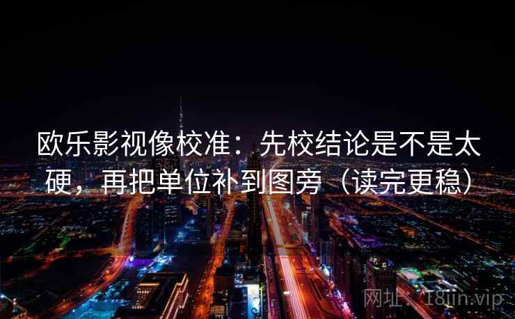 欧乐影视像校准:先校结论是不是太硬,再把单位补到图旁(读完更稳) 欧乐影视像校准:先校结论是不是太硬,再把单位补到图旁(读完更稳)