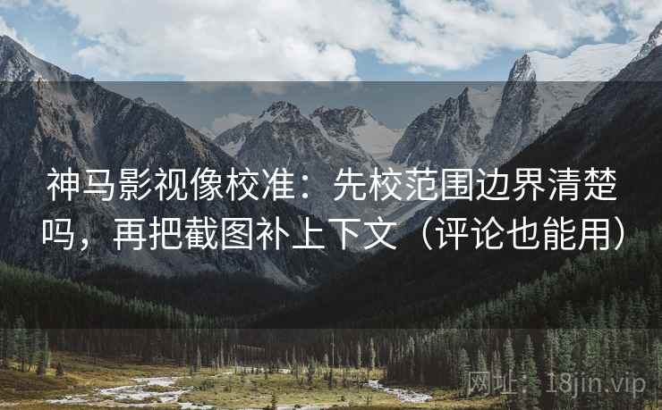 神马影视像校准:先校范围边界清楚吗,再把截图补上下文(评论也能用) 神马影视像校准:先校范围边界清楚吗,再把截图补上下文(评论也能用)