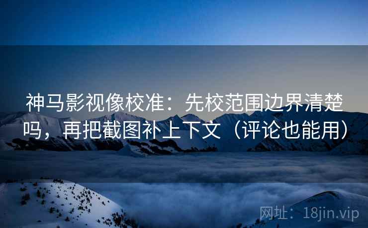 神马影视像校准:先校范围边界清楚吗,再把截图补上下文(评论也能用) 神马影视像校准:先校范围边界清楚吗,再把截图补上下文(评论也能用)