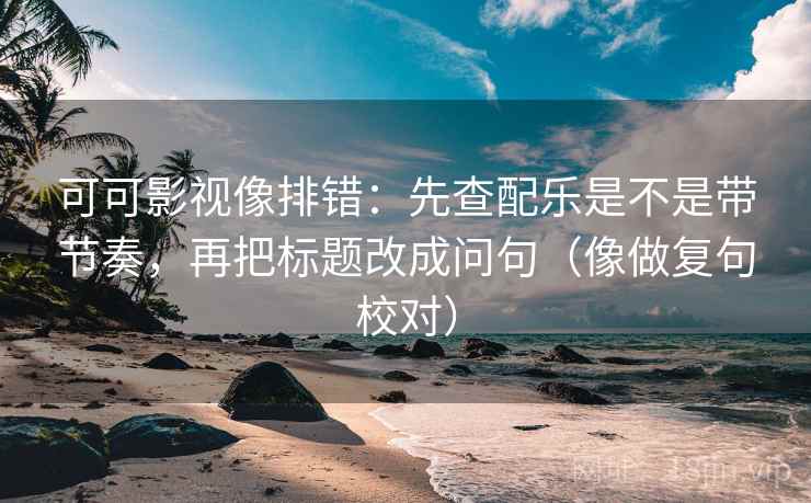 可可影视像排错:先查配乐是不是带节奏,再把标题改成问句(像做复句校对) 可可影视像排错:先查配乐是不是带节奏,再把标题改成问句(像做复句校对)