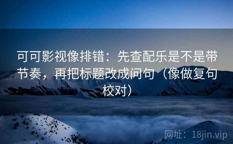 可可影视像排错:先查配乐是不是带节奏,再把标题改成问句(像做复句校对) 可可影视像排错:先查配乐是不是带节奏,再把标题改成问句(像做复句校对)