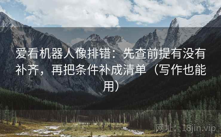 爱看机器人像排错:先查前提有没有补齐,再把条件补成清单(写作也能用) 爱看机器人像排错:先查前提有没有补齐,再把条件补成清单(写作也能用)